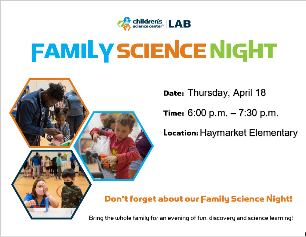 children's science center LAB. family science night. date: thursday, april 18. time:6:00p.m. to 7:30 p.m.. location:haymarket elementary. don't forget about our family science night!  bring the whole family for an evening of fun, discovery and science learning!  pictures of students doing science experiments.